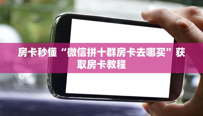 房卡秒懂“微信拼十群房卡去哪买”获取房卡教程