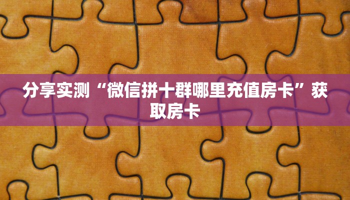 分享实测“微信拼十群哪里充值房卡”获取房卡