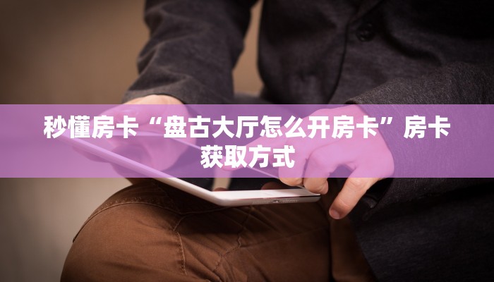 秒懂房卡“天帝大厅怎么开房卡”获取房卡方式