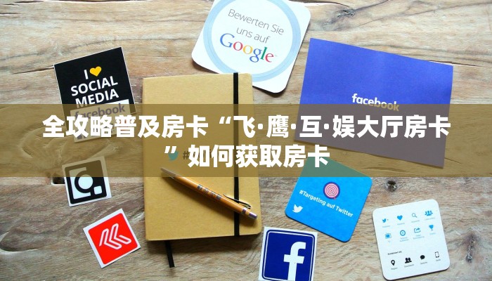 全攻略普及房卡“飞·鹰·互·娱大厅房卡”如何获取房卡 全攻略普及房卡“飞·鹰·互·娱大厅房卡”如何获取房卡