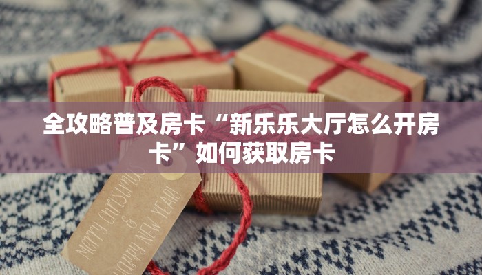 全攻略普及房卡“新乐乐大厅怎么开房卡”如何获取房卡 全攻略普及房卡“新乐乐大厅怎么开房卡”如何获取房卡