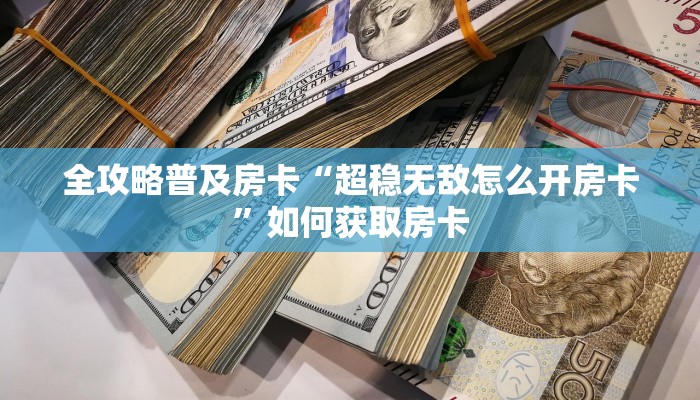 全攻略普及房卡“超稳无敌怎么开房卡”如何获取房卡 全攻略普及房卡“超稳无敌怎么开房卡”如何获取房卡