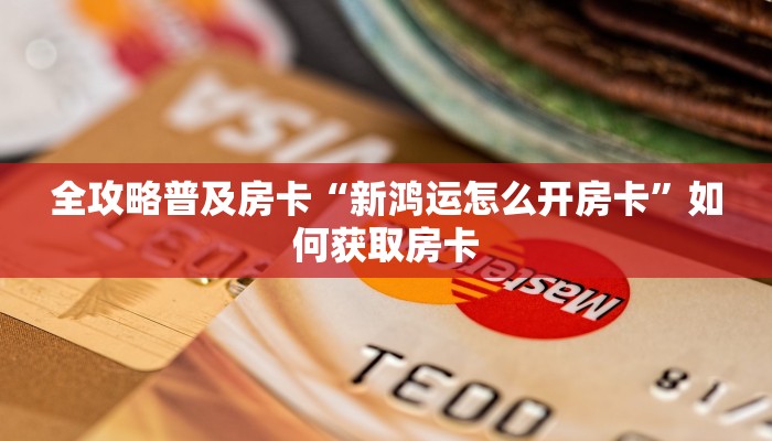 全攻略普及房卡“新鸿运怎么开房卡”如何获取房卡 全攻略普及房卡“新鸿运怎么开房卡”如何获取房卡