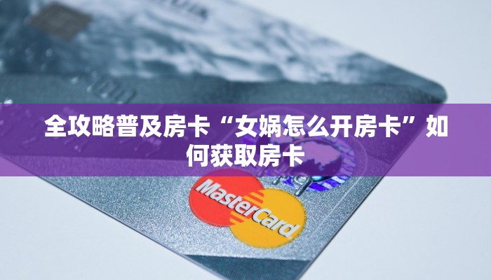 全攻略普及房卡“女娲怎么开房卡”如何获取房卡 全攻略普及房卡“女娲怎么开房卡”如何获取房卡
