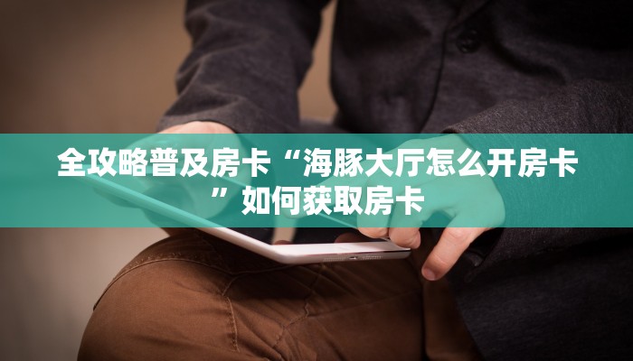 全攻略普及房卡“海豚大厅怎么开房卡”如何获取房卡 全攻略普及房卡“海豚大厅怎么开房卡”如何获取房卡