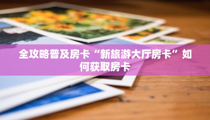全攻略普及房卡“新旅游大厅房卡”如何获取房卡 全攻略普及房卡“新旅游大厅房卡”如何获取房卡