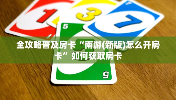 全攻略普及房卡“南游(新版)怎么开房卡”如何获取房卡 全攻略普及房卡“南游(新版)怎么开房卡”如何获取房卡