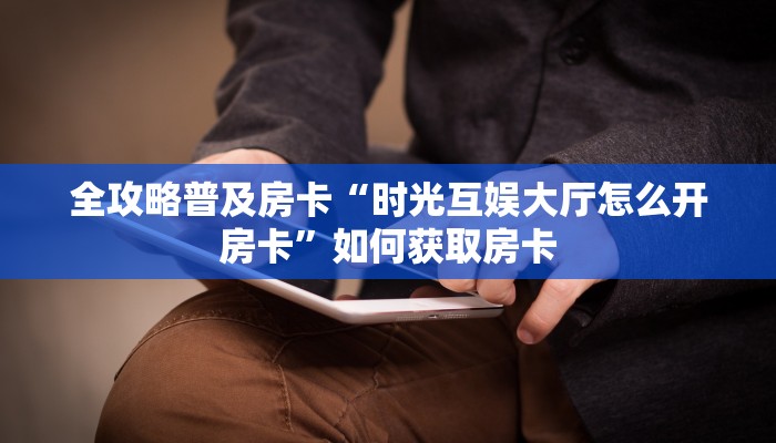 全攻略普及房卡“时光互娱大厅怎么开房卡”如何获取房卡 全攻略普及房卡“时光互娱大厅怎么开房卡”如何获取房卡