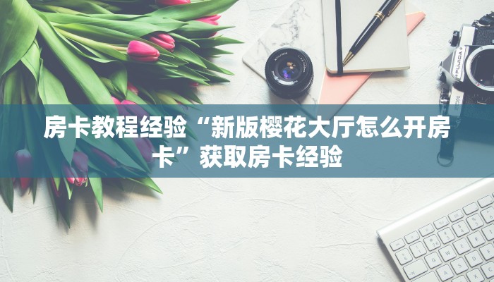 房卡教程经验“新版樱花大厅怎么开房卡”获取房卡经验 房卡教程经验“新版樱花大厅怎么开房卡”获取房卡经验