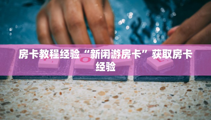 房卡教程经验“新闲游房卡”获取房卡经验