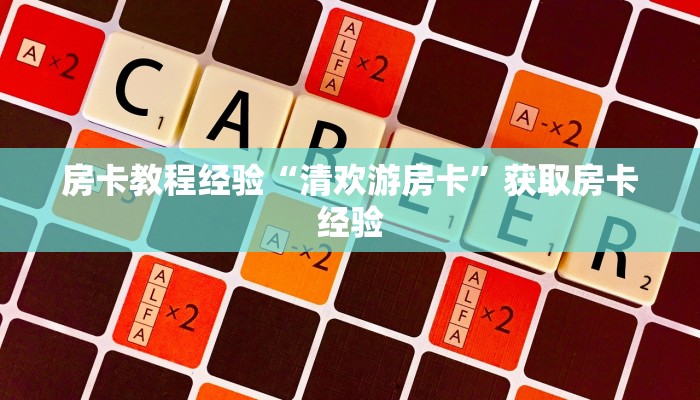 房卡教程经验“清欢游房卡”获取房卡经验 房卡教程经验“清欢游房卡”获取房卡经验