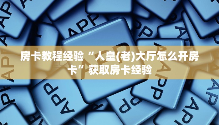 房卡教程经验“人皇(老)大厅怎么开房卡”获取房卡经验 房卡教程经验“人皇(老)大厅怎么开房卡”获取房卡经验