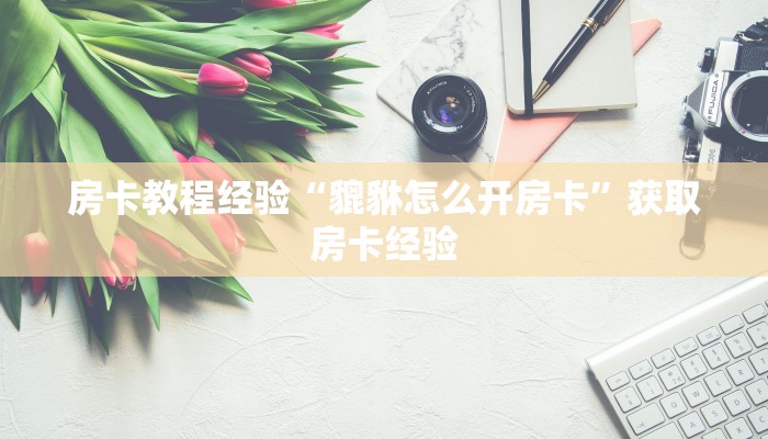 房卡教程经验“貔貅怎么开房卡”获取房卡经验 房卡教程经验“貔貅怎么开房卡”获取房卡经验