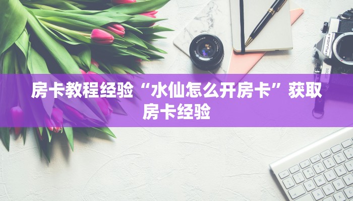 房卡教程经验“水仙怎么开房卡”获取房卡经验 房卡教程经验“水仙怎么开房卡”获取房卡经验