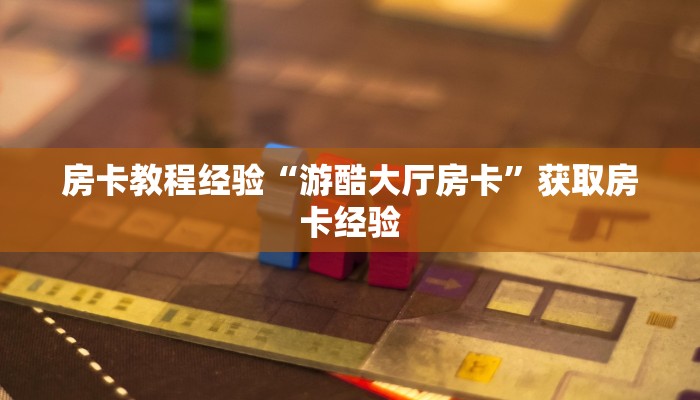 房卡教程经验“游酷大厅房卡”获取房卡经验 房卡教程经验“游酷大厅房卡”获取房卡经验