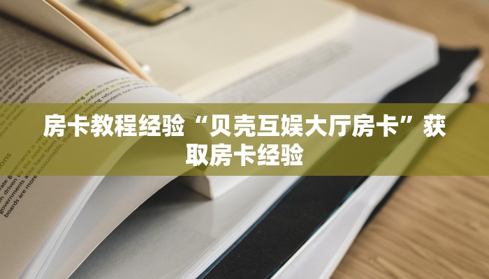 房卡教程经验“贝壳互娱大厅房卡”获取房卡经验 房卡教程经验“贝壳互娱大厅房卡”获取房卡经验