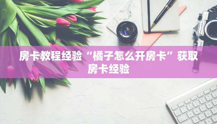 房卡教程经验“橘子怎么开房卡”获取房卡经验 房卡教程经验“橘子怎么开房卡”获取房卡经验