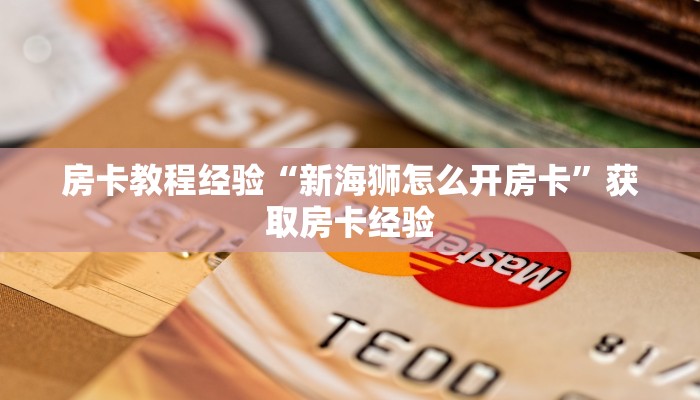 房卡教程经验“新海狮怎么开房卡”获取房卡经验 房卡教程经验“新海狮怎么开房卡”获取房卡经验