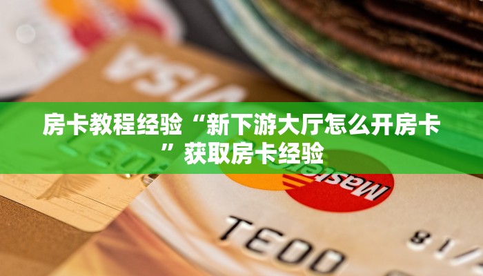 房卡教程经验“新下游大厅怎么开房卡”获取房卡经验 房卡教程经验“新下游大厅怎么开房卡”获取房卡经验
