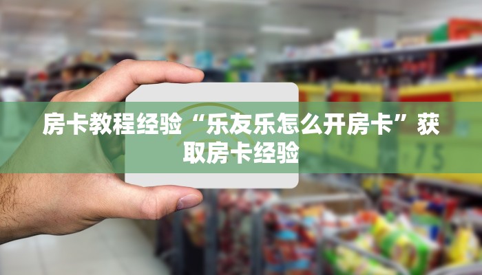 房卡教程经验“乐友乐怎么开房卡”获取房卡经验 房卡教程经验“乐友乐怎么开房卡”获取房卡经验