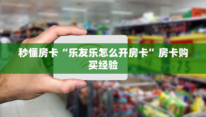 秒懂房卡“乐友乐怎么开房卡”房卡购买经验