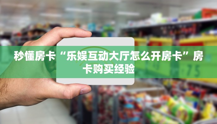 秒懂房卡“乐娱互动大厅怎么开房卡”房卡购买经验