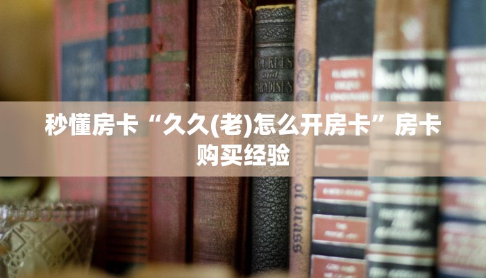 秒懂房卡“久久(老)怎么开房卡”房卡购买经验 秒懂房卡“久久(老)怎么开房卡”房卡购买经验
