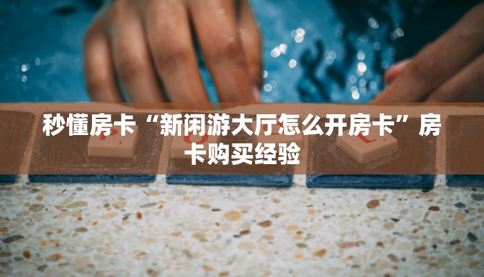 秒懂房卡“新闲游大厅怎么开房卡”房卡购买经验 秒懂房卡“新闲游大厅怎么开房卡”房卡购买经验