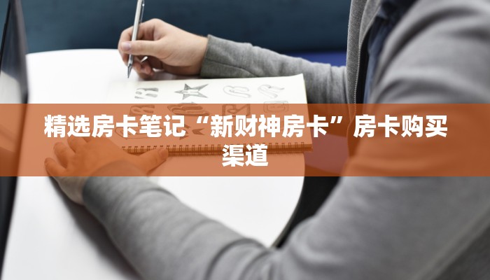 精选房卡笔记“新财神房卡”房卡购买渠道 精选房卡笔记“新财神房卡”房卡购买渠道