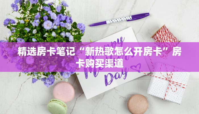 精选房卡笔记“新热歌怎么开房卡”房卡购买渠道 精选房卡笔记“新热歌怎么开房卡”房卡购买渠道