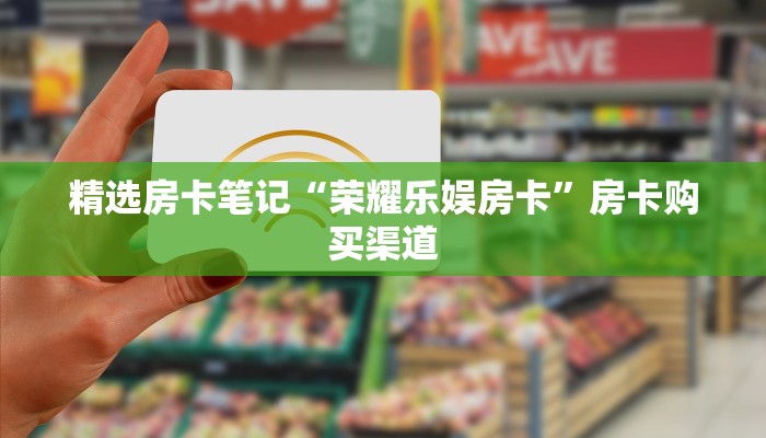 精选房卡笔记“荣耀乐娱房卡”房卡购买渠道 精选房卡笔记“荣耀乐娱房卡”房卡购买渠道