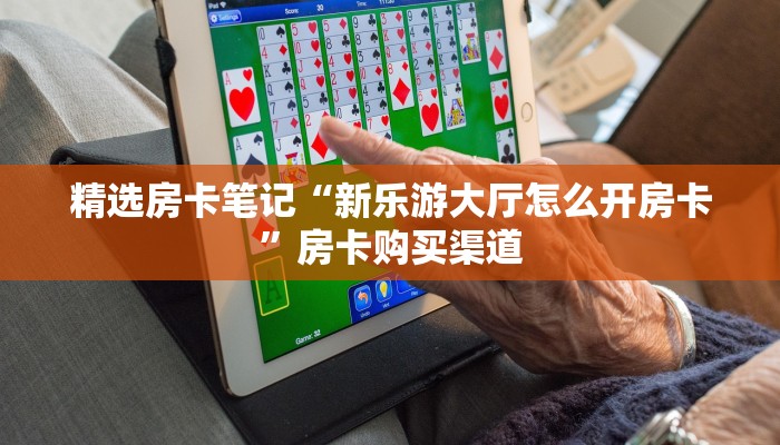精选房卡笔记“新乐游大厅怎么开房卡”房卡购买渠道 精选房卡笔记“新乐游大厅怎么开房卡”房卡购买渠道