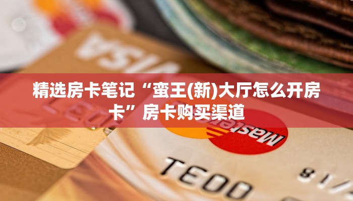 精选房卡笔记“蛮王(新)大厅怎么开房卡”房卡购买渠道 精选房卡笔记“蛮王(新)大厅怎么开房卡”房卡购买渠道