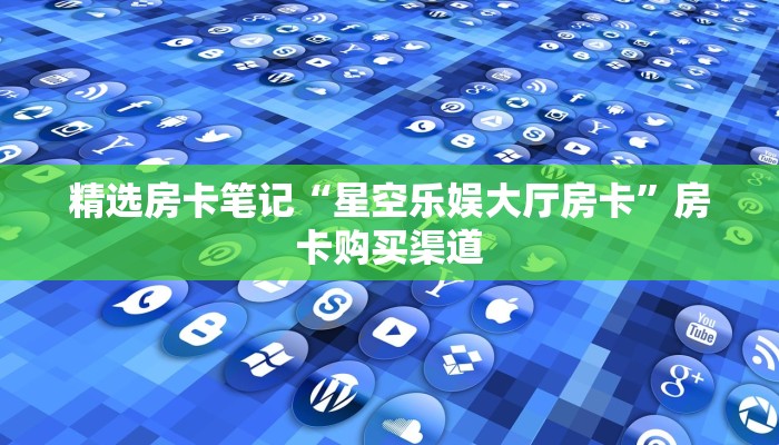 精选房卡笔记“星空乐娱大厅房卡”房卡购买渠道 精选房卡笔记“星空乐娱大厅房卡”房卡购买渠道