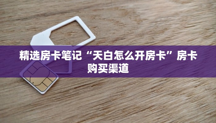 精选房卡笔记“天白怎么开房卡”房卡购买渠道 精选房卡笔记“天白怎么开房卡”房卡购买渠道