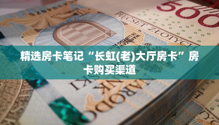 精选房卡笔记“长虹(老)大厅房卡”房卡购买渠道 精选房卡笔记“长虹(老)大厅房卡”房卡购买渠道
