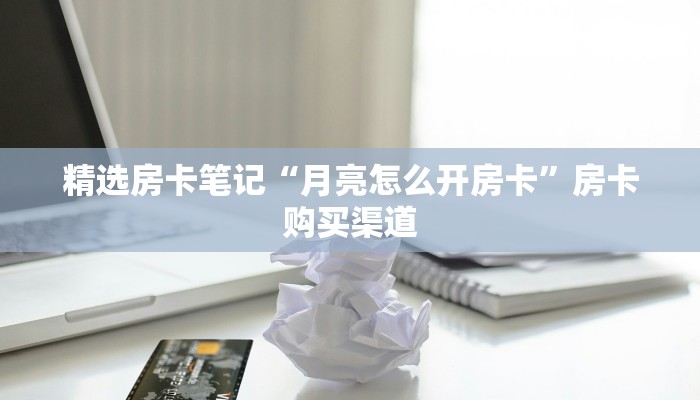 精选房卡笔记“月亮怎么开房卡”房卡购买渠道 精选房卡笔记“月亮怎么开房卡”房卡购买渠道