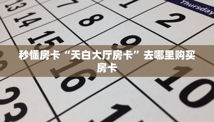 秒懂房卡“天白大厅房卡”去哪里购买房卡 秒懂房卡“天白大厅房卡”去哪里购买房卡