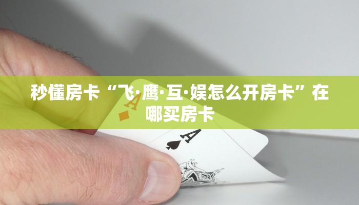 秒懂房卡“飞·鹰·互·娱怎么开房卡”在哪买房卡 秒懂房卡“飞·鹰·互·娱怎么开房卡”在哪买房卡