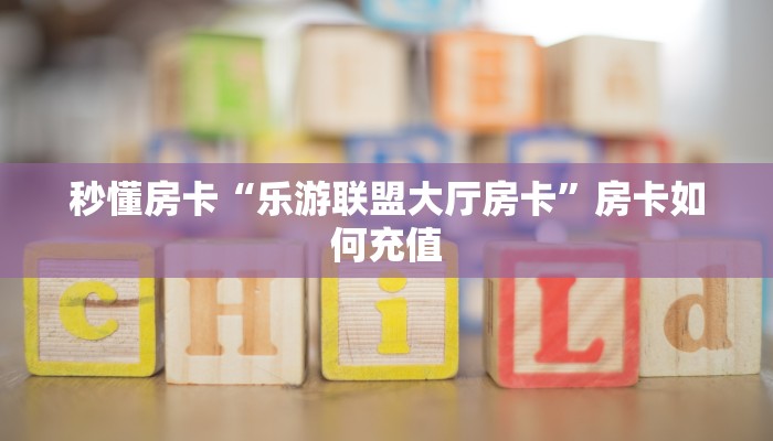 秒懂房卡“乐游联盟大厅房卡”房卡如何充值 秒懂房卡“乐游联盟大厅房卡”房卡如何充值