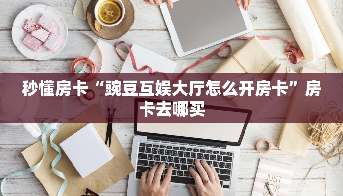 秒懂房卡“豌豆互娱大厅怎么开房卡”房卡去哪买 秒懂房卡“豌豆互娱大厅怎么开房卡”房卡去哪买