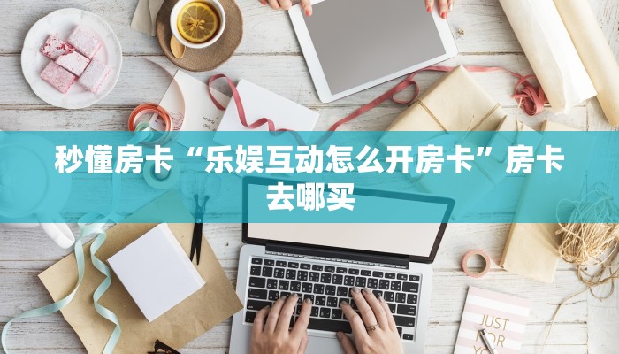 秒懂房卡“乐娱互动怎么开房卡”房卡去哪买 秒懂房卡“乐娱互动怎么开房卡”房卡去哪买