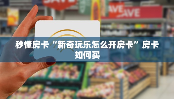 秒懂房卡“新奇玩乐怎么开房卡”房卡如何买 秒懂房卡“新奇玩乐怎么开房卡”房卡如何买