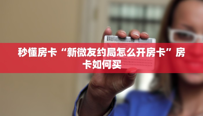 秒懂房卡“新微友约局怎么开房卡”房卡如何买 秒懂房卡“新微友约局怎么开房卡”房卡如何买