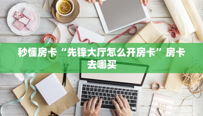 秒懂房卡“先锋大厅怎么开房卡”房卡去哪买 秒懂房卡“先锋大厅怎么开房卡”房卡去哪买