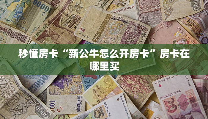 秒懂房卡“新公牛怎么开房卡”房卡在哪里买 秒懂房卡“新公牛怎么开房卡”房卡在哪里买