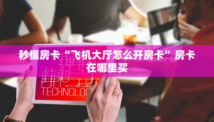 秒懂房卡“飞机大厅怎么开房卡”房卡在哪里买 秒懂房卡“飞机大厅怎么开房卡”房卡在哪里买