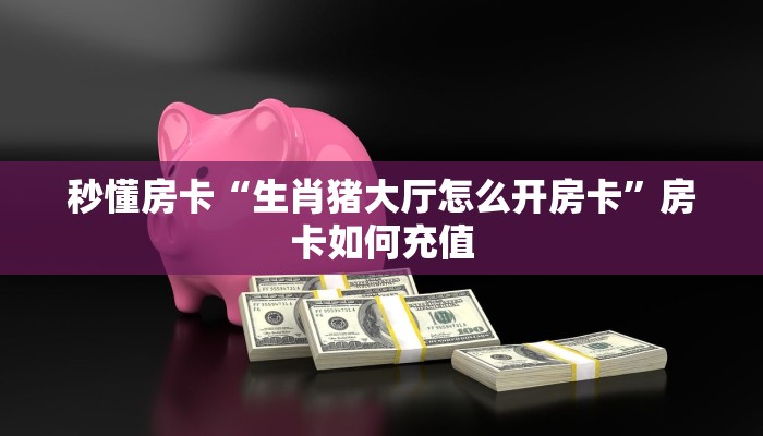 秒懂房卡“生肖猪大厅怎么开房卡”房卡如何充值 秒懂房卡“生肖猪大厅怎么开房卡”房卡如何充值