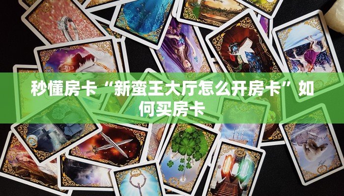 秒懂房卡“新蛮王大厅怎么开房卡”如何买房卡 秒懂房卡“新蛮王大厅怎么开房卡”如何买房卡
