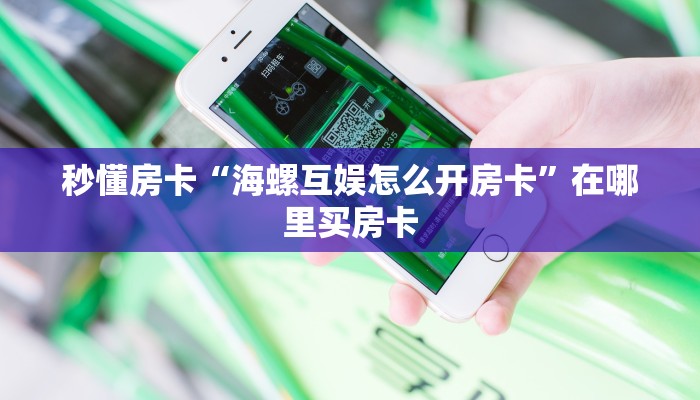 秒懂房卡“海螺互娱怎么开房卡”在哪里买房卡 秒懂房卡“海螺互娱怎么开房卡”在哪里买房卡